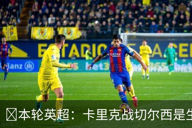 ​本轮英超：卡里克战切尔西是生死战，阿森纳利物浦焦点战，曼城再碰布莱顿