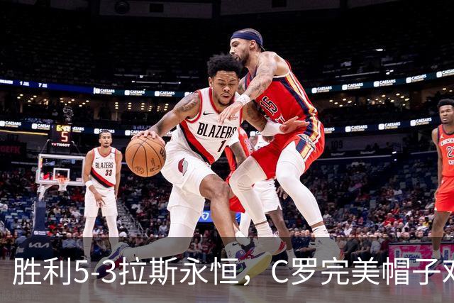 胜利5-3拉斯永恒，C罗完美帽子戏法，马内传射，菲利克斯助攻大四喜